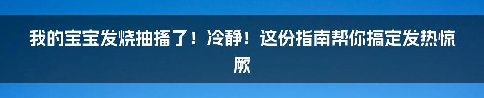 我的宝宝发烧抽搐了！冷静！这份指南帮你搞定发热惊厥