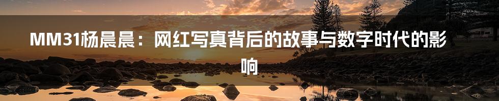 MM31杨晨晨:网红写真背后的故事与数字时代的影响