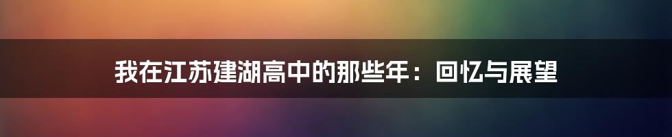 我在江苏建湖高中的那些年：回忆与展望