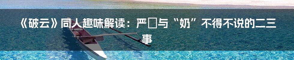 《破云》同人趣味解读:严峫与“奶”不得不说的二三事
