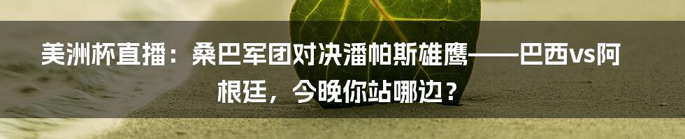 美洲杯直播:桑巴军团对决潘帕斯雄鹰——巴西vs阿根廷,今晚你站哪边?