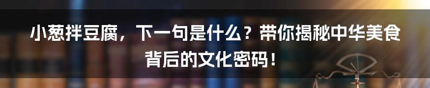 小葱拌豆腐，下一句是什么？带你揭秘中华美食背后的文化密码！