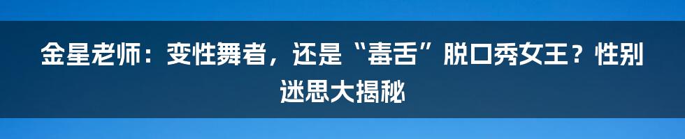 金星老师:变性舞者,还是“毒舌”脱口秀女王?性别迷思大揭秘