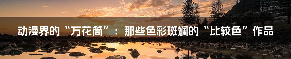 动漫界的“万花筒”:那些色彩斑斓的“比较色”作品