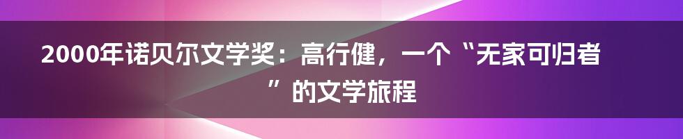 2000年诺贝尔文学奖：高行健，一个“无家可归者”的文学旅程