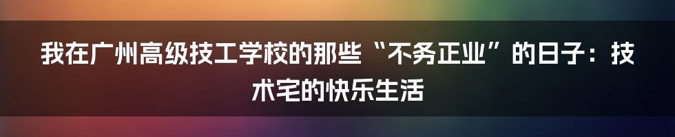 我在广州高级技工学校的那些“不务正业”的日子:技术宅的快乐生活