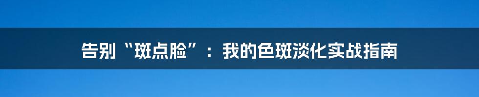 告别“斑点脸”:我的色斑淡化实战指南