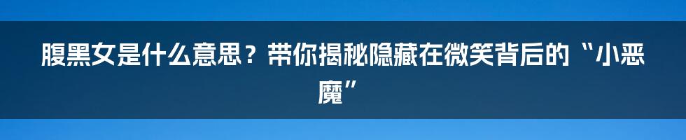 腹黑女是什么意思？带你揭秘隐藏在微笑背后的“小恶魔”
