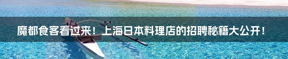 魔都食客看过来！上海日本料理店的招聘秘籍大公开！