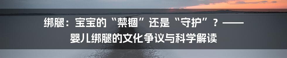 绑腿：宝宝的“禁锢”还是“守护”？—— 婴儿绑腿的文化争议与科学解读