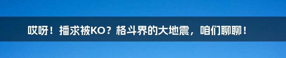 哎呀!播求被KO?格斗界的大地震,咱们聊聊!