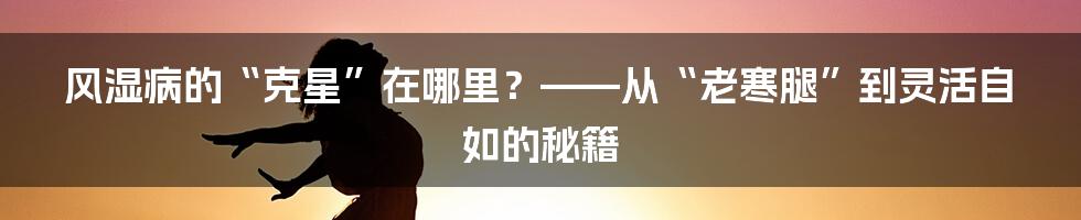 风湿病的“克星”在哪里?——从“老寒腿”到灵活自如的秘籍