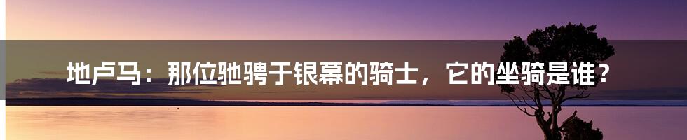 地卢马：那位驰骋于银幕的骑士，它的坐骑是谁？