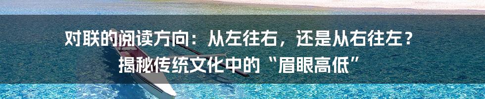 对联的阅读方向:从左往右,还是从右往左? 揭秘传统文化中的“眉眼高低”