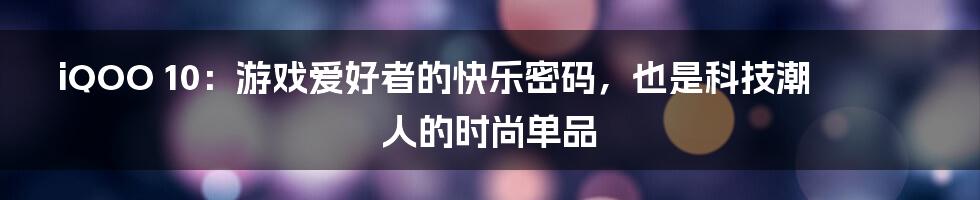 iQOO 10:游戏爱好者的快乐密码,也是科技潮人的时尚单品