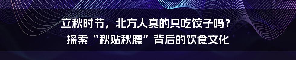 立秋时节，北方人真的只吃饺子吗？ 探索“秋贴秋膘”背后的饮食文化