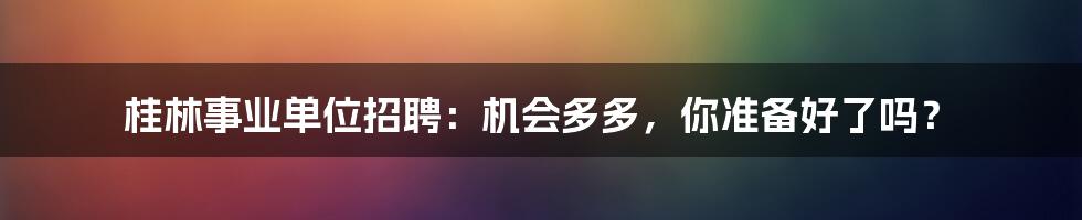 桂林事业单位招聘:机会多多,你准备好了吗?