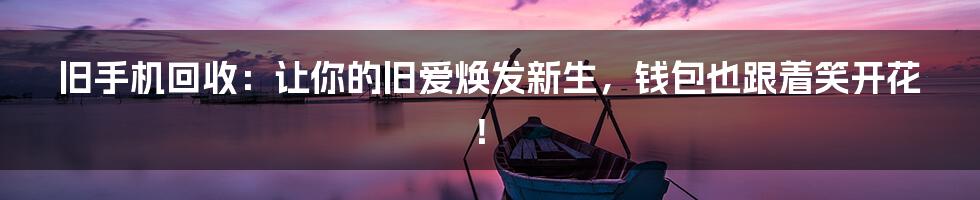 旧手机回收：让你的旧爱焕发新生，钱包也跟着笑开花！
