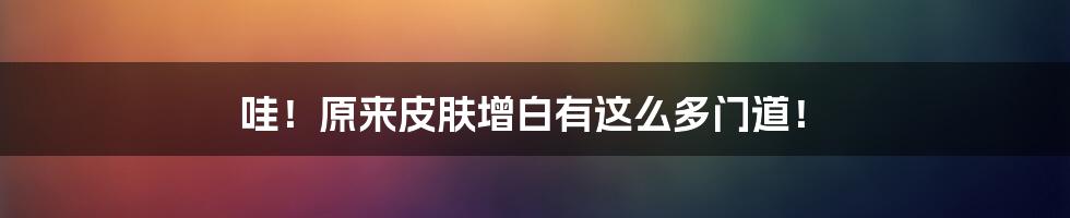 哇！原来皮肤增白有这么多门道！