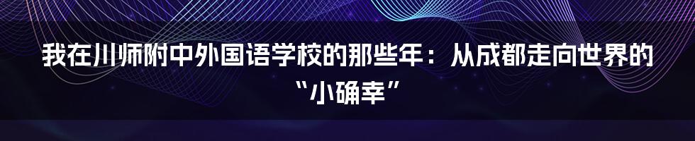 我在川师附中外国语学校的那些年：从成都走向世界的“小确幸”