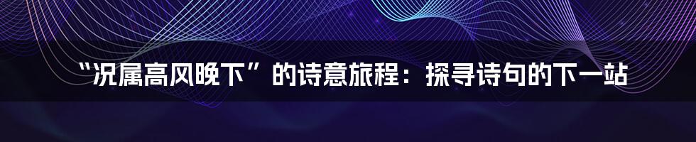 “况属高风晚下”的诗意旅程：探寻诗句的下一站