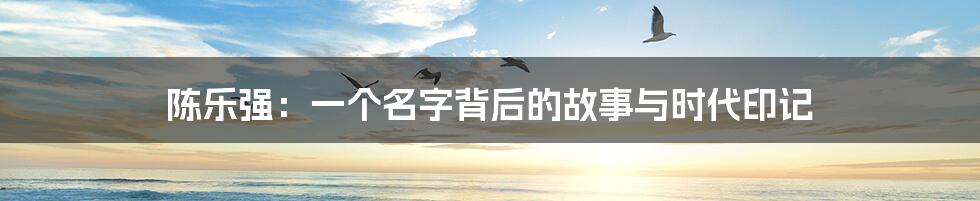 陈乐强:一个名字背后的故事与时代印记