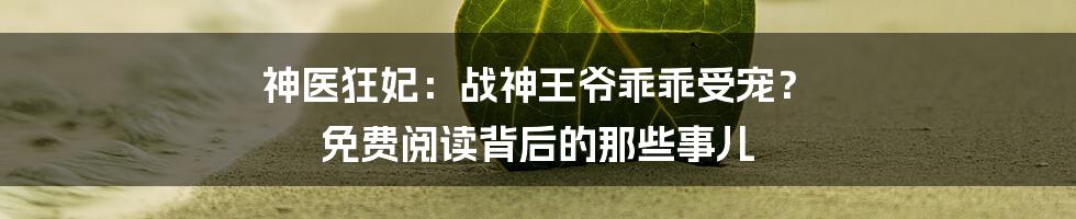 神医狂妃:战神王爷乖乖受宠? 免费阅读背后的那些事儿