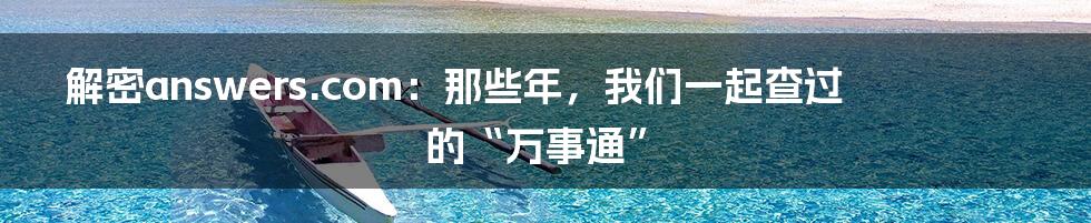 解密answers.com：那些年，我们一起查过的“万事通”