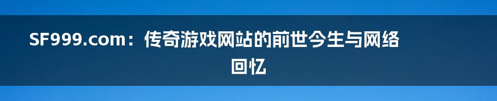 SF999.com：传奇游戏网站的前世今生与网络回忆