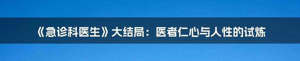 《急诊科医生》大结局：医者仁心与人性的试炼