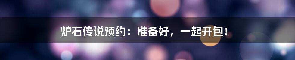 炉石传说预约:准备好,一起开包!