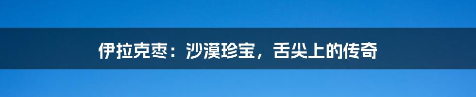 伊拉克枣:沙漠珍宝,舌尖上的传奇