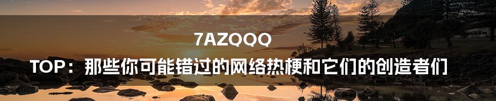7AZQQQ TOP：那些你可能错过的网络热梗和它们的创造者们