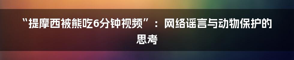 “提摩西被熊吃6分钟视频”：网络谣言与动物保护的思考