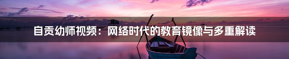 自贡幼师视频：网络时代的教育镜像与多重解读