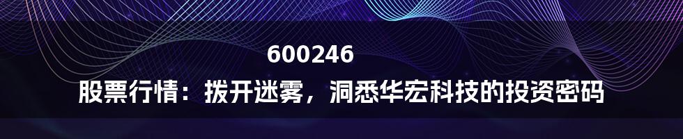 600246 股票行情：拨开迷雾，洞悉华宏科技的投资密码