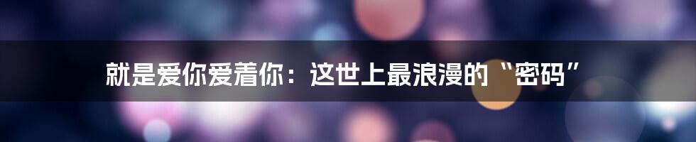 就是爱你爱着你：这世上最浪漫的“密码”