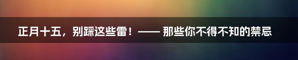 正月十五,别踩这些雷!—— 那些你不得不知的禁忌