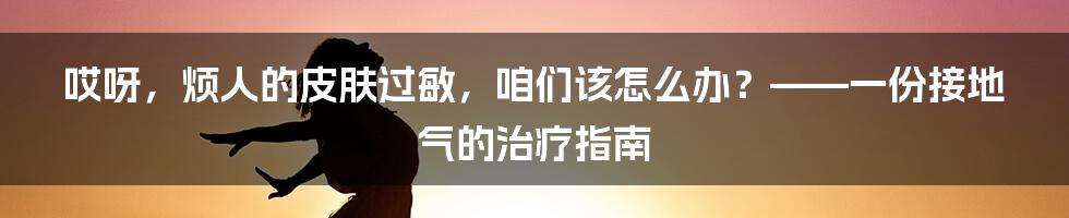 哎呀,烦人的皮肤过敏,咱们该怎么办?——一份接地气的治疗指南