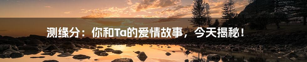 测缘分：你和Ta的爱情故事，今天揭秘！