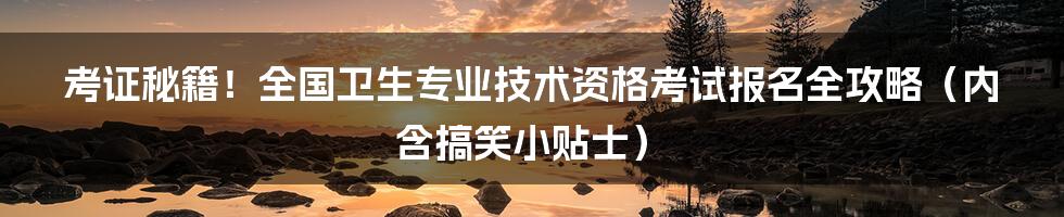 考证秘籍!全国卫生专业技术资格考试报名全攻略(内含搞笑小贴士)