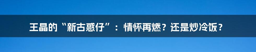 王晶的“新古惑仔”:情怀再燃?还是炒冷饭?