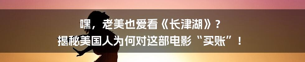 嘿，老美也爱看《长津湖》？ 揭秘美国人为何对这部电影“买账”！