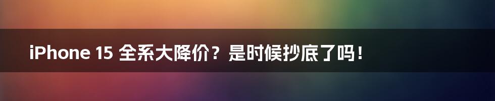 iPhone 15 全系大降价?是时候抄底了吗!
