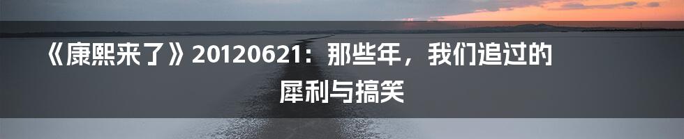 《康熙来了》20120621：那些年，我们追过的犀利与搞笑