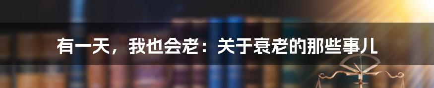 有一天,我也会老:关于衰老的那些事儿