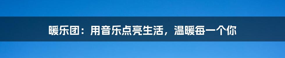 暖乐团：用音乐点亮生活，温暖每一个你