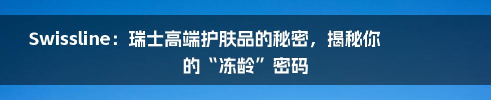 Swissline：瑞士高端护肤品的秘密，揭秘你的“冻龄”密码