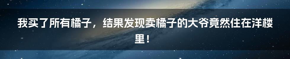 我买了所有橘子，结果发现卖橘子的大爷竟然住在洋楼里！