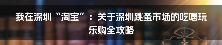 我在深圳“淘宝”：关于深圳跳蚤市场的吃喝玩乐购全攻略